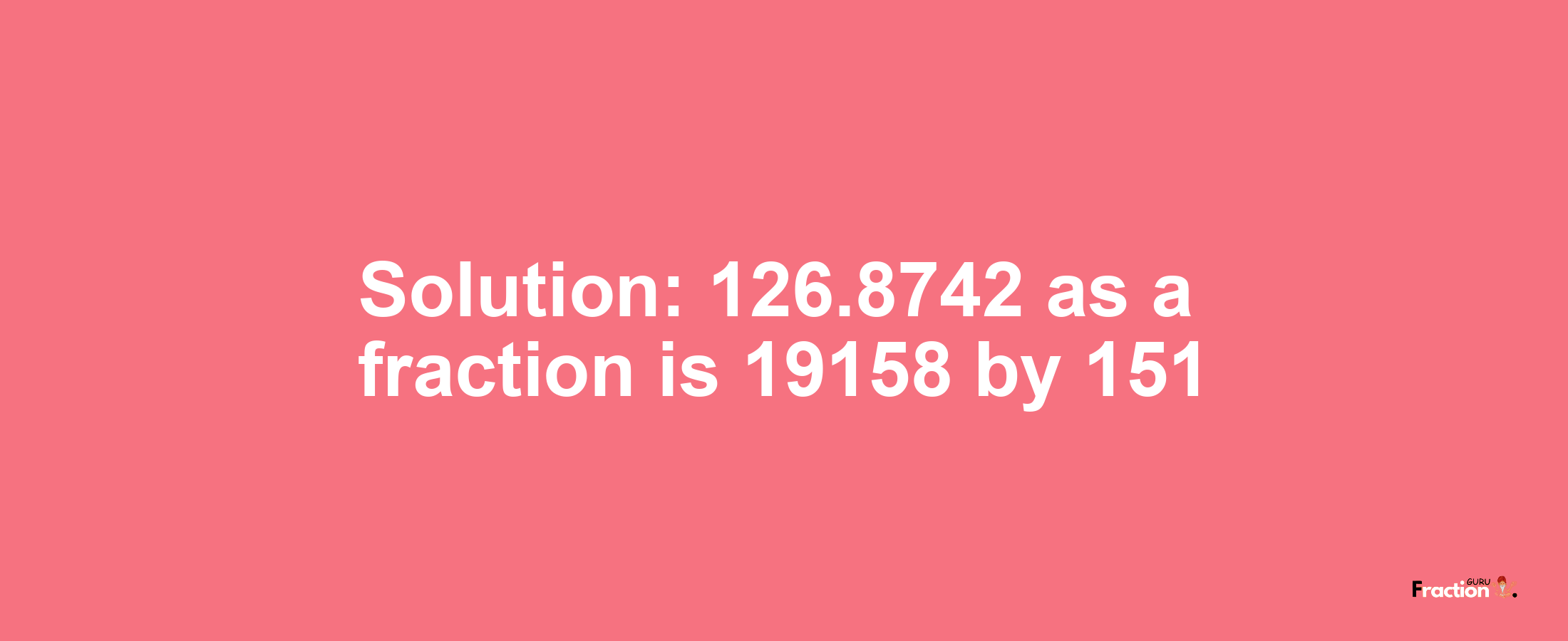 Solution:126.8742 as a fraction is 19158/151